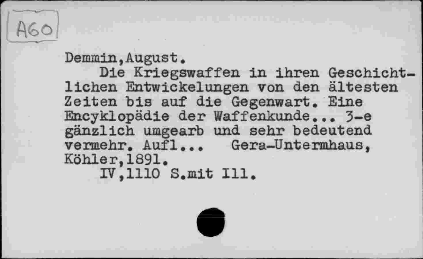 ﻿Demmin,August.
Die Kriegswaffen in ihren Geschichtlichen Entwickelungen von den ältesten Zeiten bis auf die Gegenwart. Eine Encyklopädie der Waffenkunde... 3-є gänzlich umgearb und sehr bedeutend vermehr. Aufl... Gera-Untermhaus, Köhler,1891.
IV,1110 S.mit Ill.